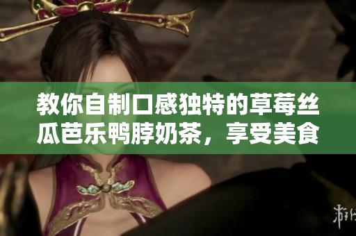 教你自制口感独特的草莓丝瓜芭乐鸭脖奶茶，享受美食与美好时光！