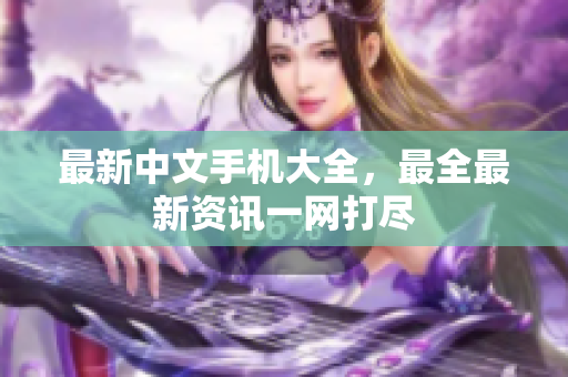 最新中文手机大全，最全最新资讯一网打尽
