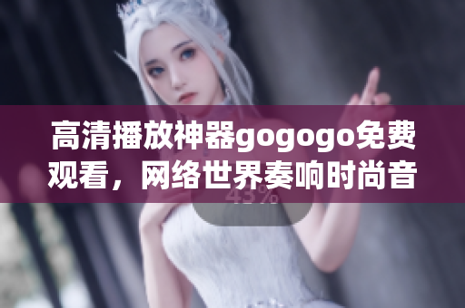 高清播放神器gogogo免费观看，网络世界奏响时尚音符