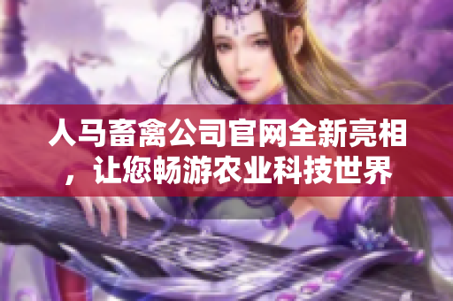 人马畜禽公司官网全新亮相，让您畅游农业科技世界
