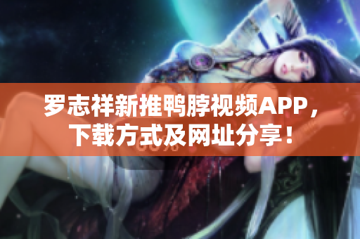 罗志祥新推鸭脖视频APP，下载方式及网址分享！