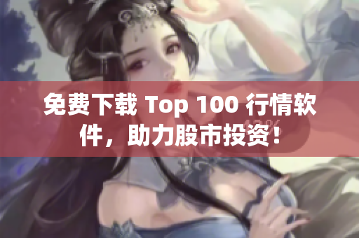 免费下载 Top 100 行情软件，助力股市投资！