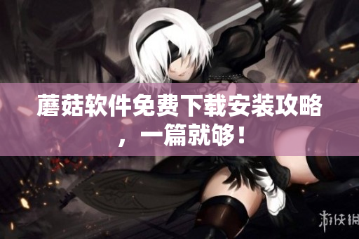 蘑菇软件免费下载安装攻略，一篇就够！
