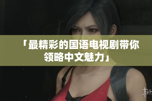 「最精彩的国语电视剧带你领略中文魅力」