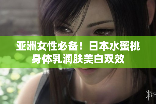 亚洲女性必备！日本水蜜桃身体乳润肤美白双效