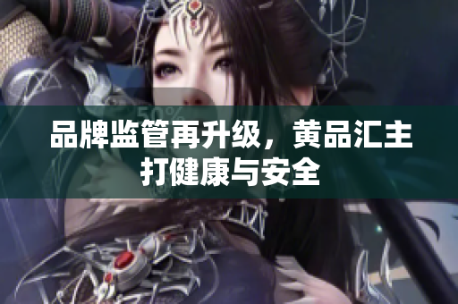 品牌监管再升级，黄品汇主打健康与安全
