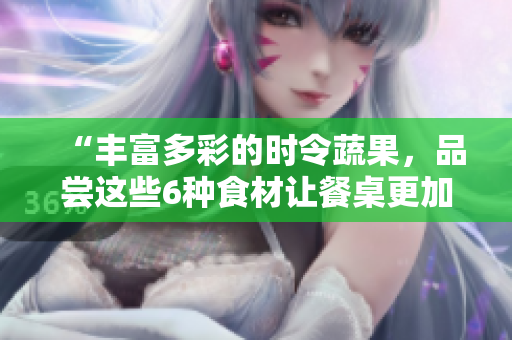 “丰富多彩的时令蔬果，品尝这些6种食材让餐桌更加多彩”