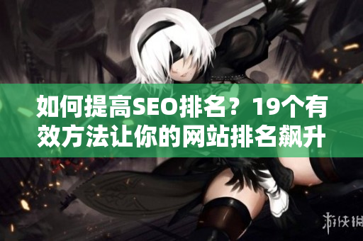 如何提高SEO排名？19个有效方法让你的网站排名飙升