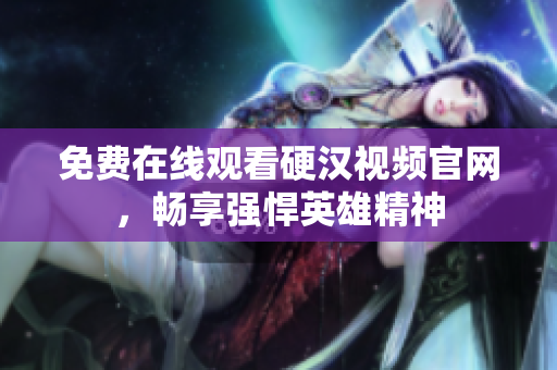 免费在线观看硬汉视频官网，畅享强悍英雄精神