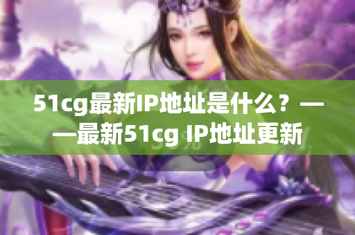 51cg最新IP地址是什么？——最新51cg IP地址更新