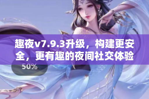 趣夜v7.9.3升级，构建更安全，更有趣的夜间社交体验！