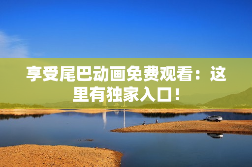 享受尾巴动画免费观看：这里有独家入口！