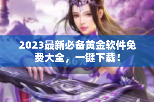 2023最新必备黄金软件免费大全，一键下载！