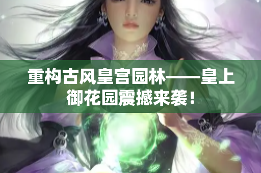 重构古风皇宫园林——皇上御花园震撼来袭！