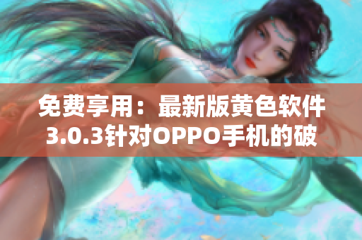 免费享用：最新版黄色软件3.0.3针对OPPO手机的破解方法汇总