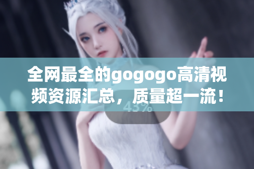全网最全的gogogo高清视频资源汇总，质量超一流！