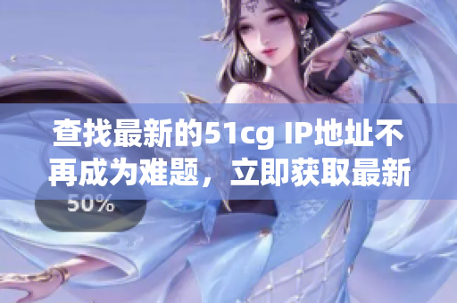 查找最新的51cg IP地址不再成为难题，立即获取最新地址