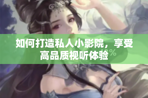 如何打造私人小影院，享受高品质视听体验