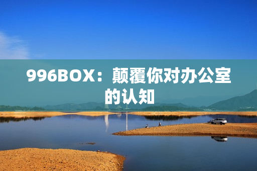 996BOX：颠覆你对办公室的认知