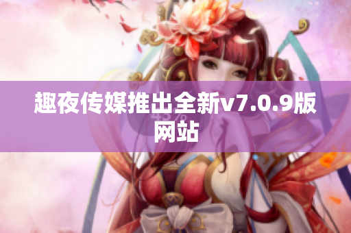 趣夜传媒推出全新v7.0.9版网站