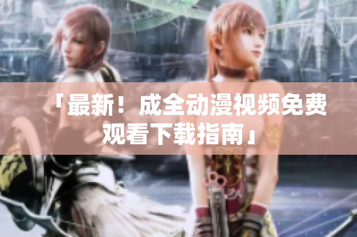「最新！成全动漫视频免费观看下载指南」
