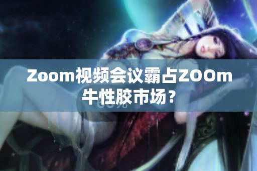 Zoom视频会议霸占ZOOm牛性胶市场？