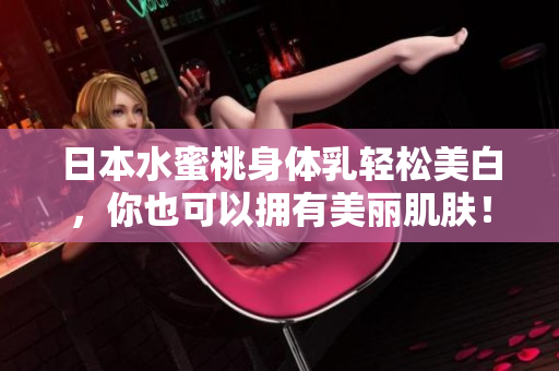 日本水蜜桃身体乳轻松美白，你也可以拥有美丽肌肤！
