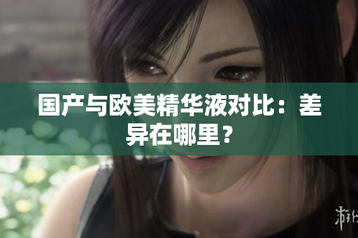 国产与欧美精华液对比：差异在哪里？