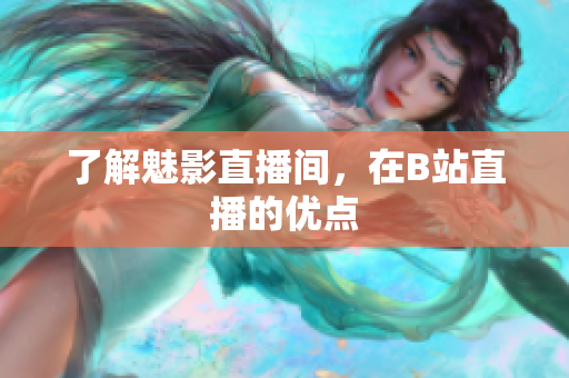 了解魅影直播间，在B站直播的优点