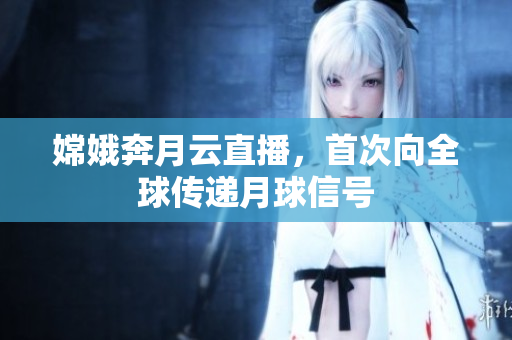嫦娥奔月云直播，首次向全球传递月球信号