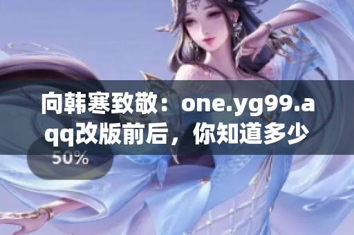 向韩寒致敬：one.yg99.aqq改版前后，你知道多少？
