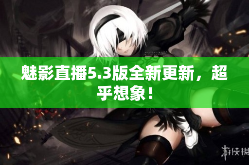 魅影直播5.3版全新更新，超乎想象！