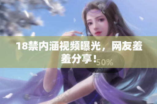 18禁内涵视频曝光，网友羞羞分享！