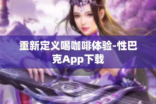 重新定义喝咖啡体验-性巴克App下载