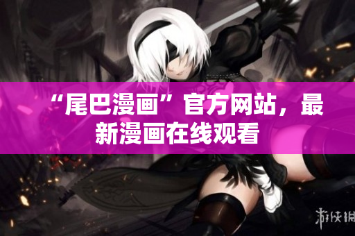 “尾巴漫画”官方网站，最新漫画在线观看
