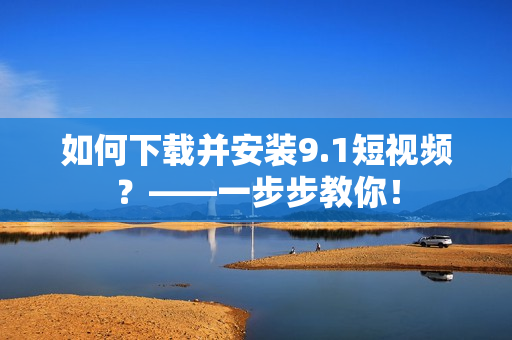 如何下载并安装9.1短视频？——一步步教你！