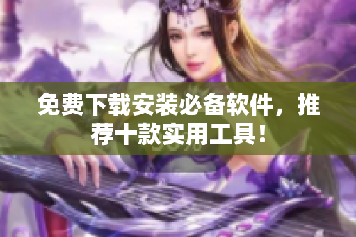 免费下载安装必备软件，推荐十款实用工具！