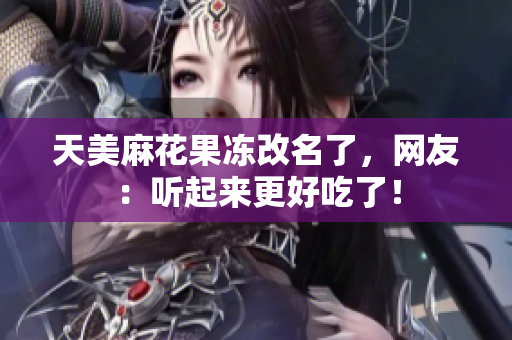 天美麻花果冻改名了，网友：听起来更好吃了！