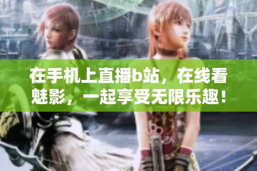在手机上直播b站，在线看魅影，一起享受无限乐趣！