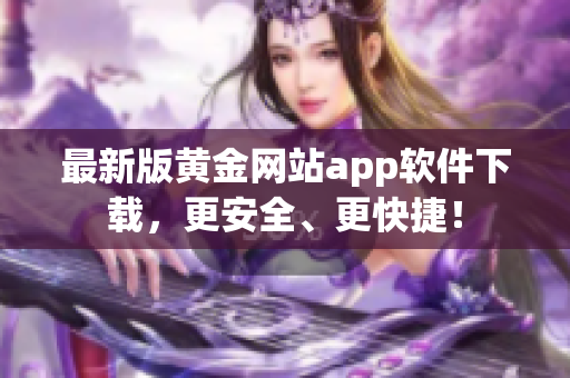 最新版黄金网站app软件下载，更安全、更快捷！