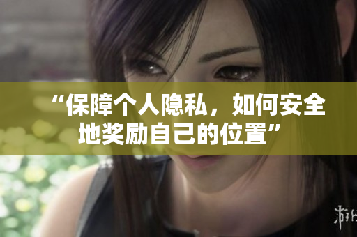 “保障个人隐私，如何安全地奖励自己的位置”