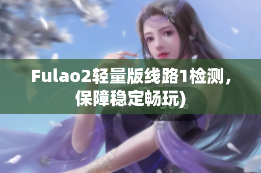 Fulao2轻量版线路1检测，保障稳定畅玩)
