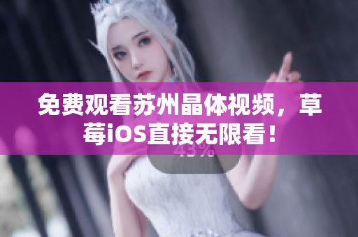 免费观看苏州晶体视频，草莓iOS直接无限看！