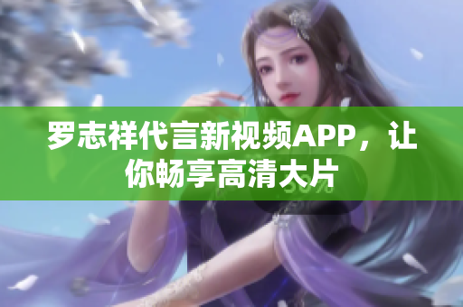 罗志祥代言新视频APP，让你畅享高清大片