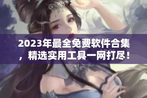 2023年最全免费软件合集，精选实用工具一网打尽！