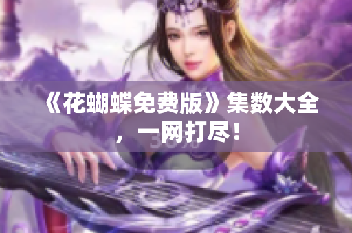 《花蝴蝶免费版》集数大全，一网打尽！