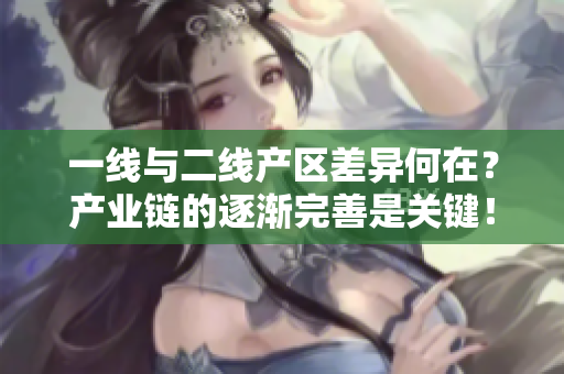 一线与二线产区差异何在？产业链的逐渐完善是关键！