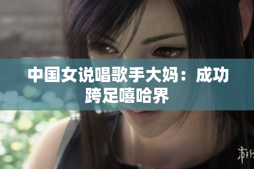 中国女说唱歌手大妈：成功跨足嘻哈界