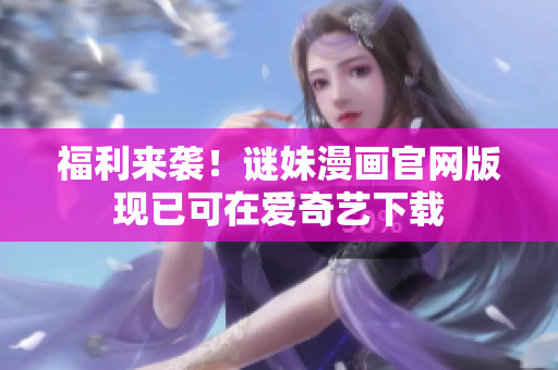 福利来袭！谜妹漫画官网版现已可在爱奇艺下载