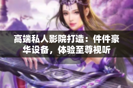高端私人影院打造：件件豪华设备，体验至尊视听